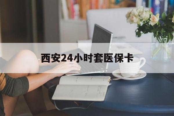 安顺西安24小时套医保卡(西安刷医保)