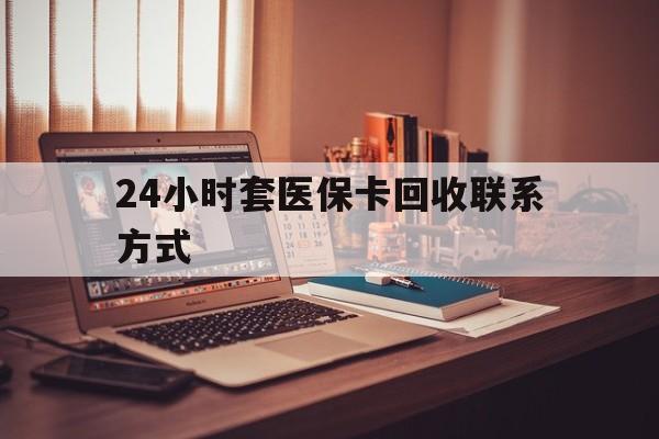 安顺24小时套医保卡回收联系方式(24小时套医保卡回收联系方式中介)