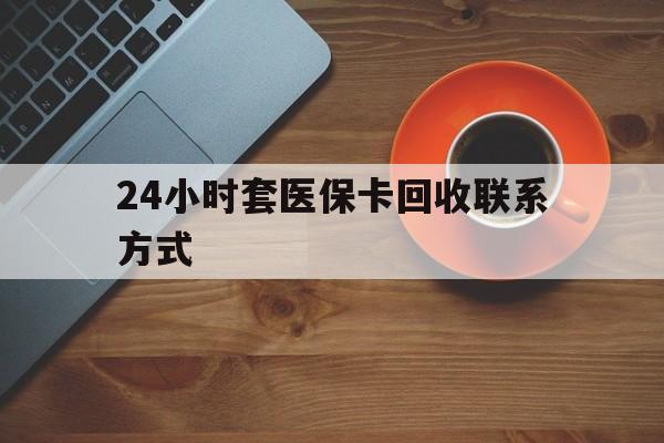 安顺24小时套医保卡回收联系方式(回收医保卡电话)