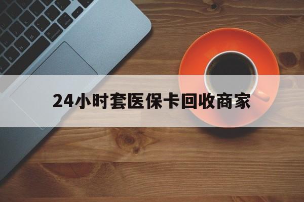 安顺24小时套医保卡回收商家(医保卡刷药回收群)