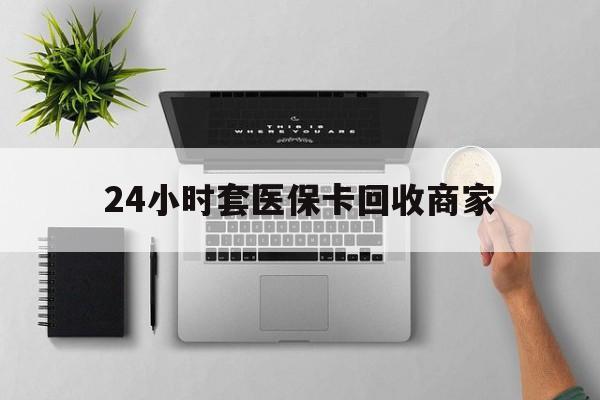 安顺24小时套医保卡回收商家(高价回收医保卡联系方式)