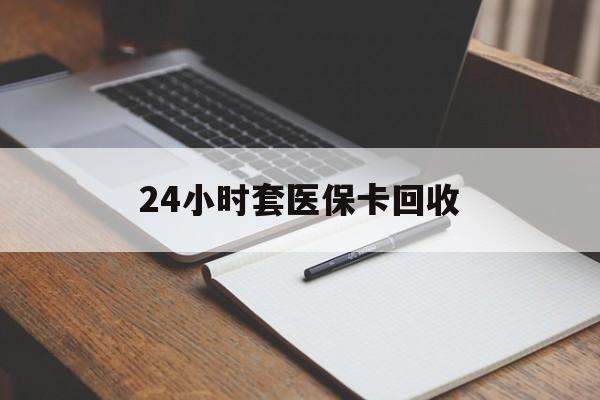 安顺24小时套医保卡回收(高价回收医保卡)