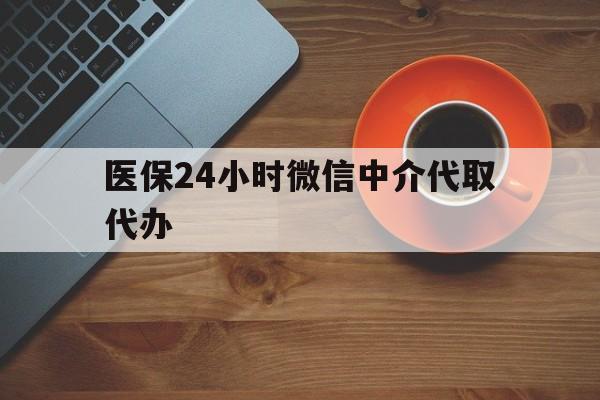 安顺医保24小时微信中介代取代办(医保24小时微信中介代取代办怎么取消)