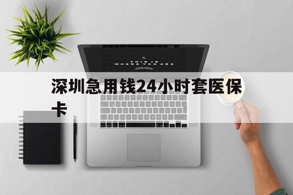 安顺深圳急用钱24小时套医保卡(深圳24小时套社保卡)