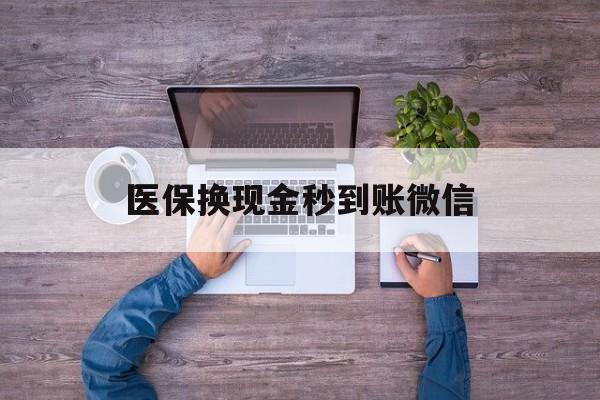 安顺医保换现金秒到账微信(医保换现金秒到账微信能用吗)