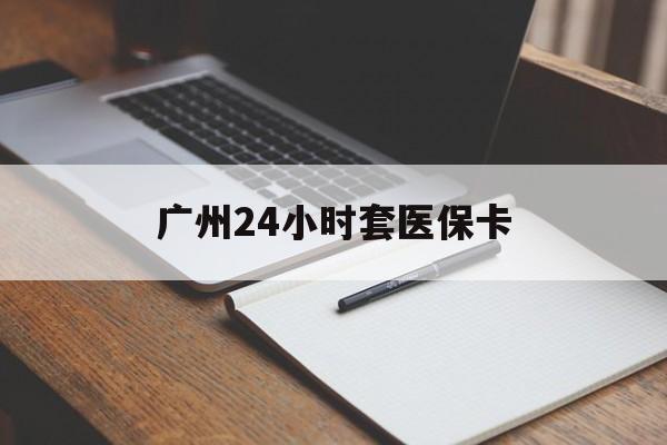 安顺广州24小时套医保卡(广州收医保卡)