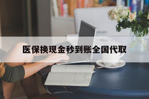安顺医保换现金秒到账全国代取(哪里有刷医保卡换现金的)