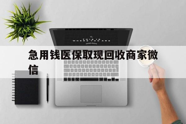 安顺急用钱医保取现回收商家微信(微信回收平台联系方式)