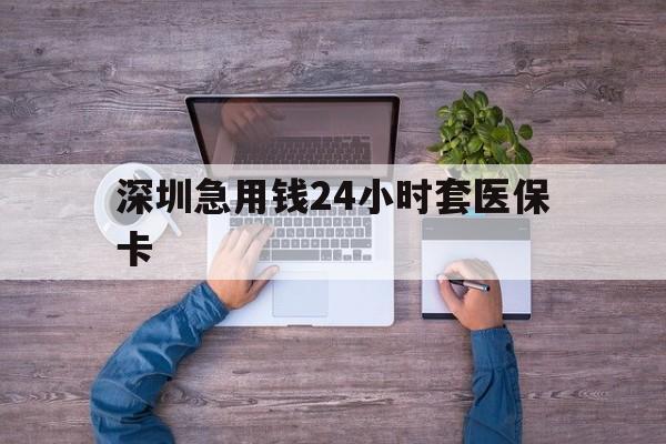 安顺深圳急用钱24小时套医保卡(深圳医保24小时在线咨询)