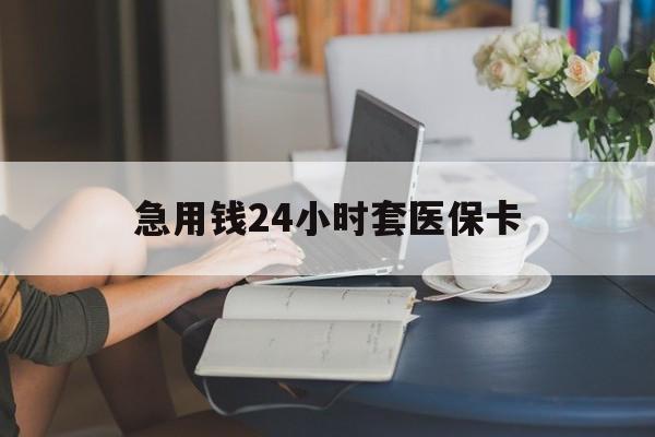 安顺急用钱24小时套医保卡(急用钱套医保卡联系方式24小时)