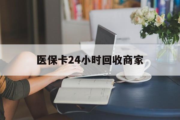 安顺医保卡24小时回收商家(高价回收医保卡联系方式)