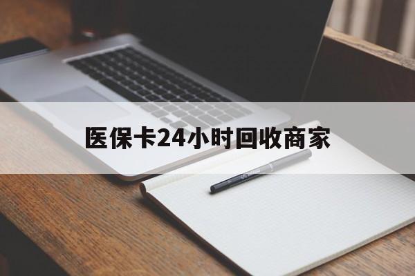安顺医保卡24小时回收商家(医保卡24小时回收商家会知道吗)