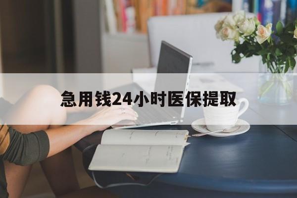 安顺急用钱24小时医保提取(24小时医保取现回收)