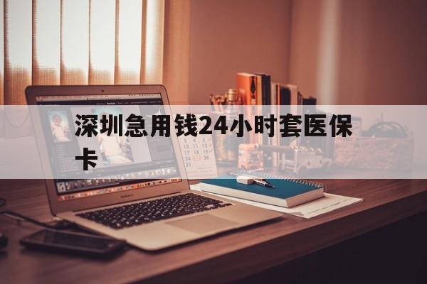 安顺深圳急用钱24小时套医保卡(深圳急用钱套医保卡联系方式)
