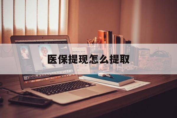 安顺医保提现怎么提取(职工医保提现怎么提取)