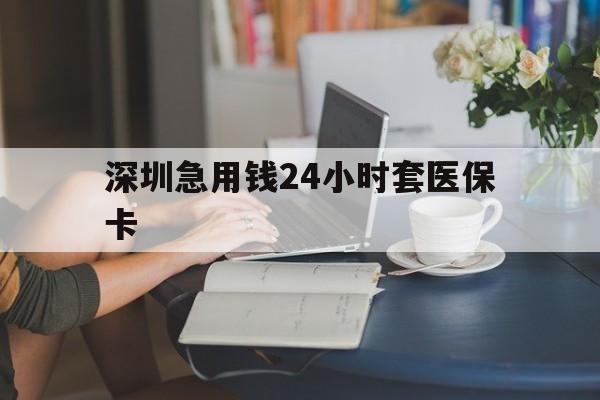 安顺深圳急用钱24小时套医保卡(深圳医保卡提取现金方法)