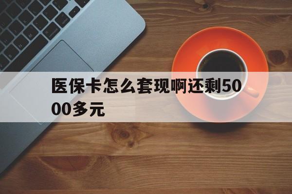 安顺医保卡怎么套现啊还剩5000多元(医保卡咋套现)